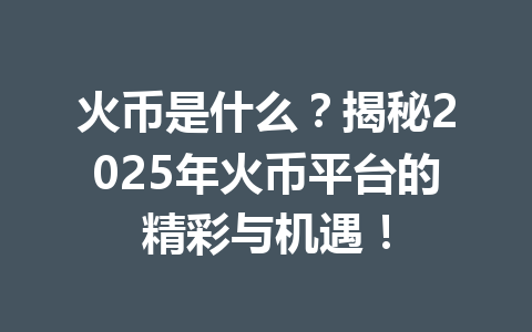 火币是什么?揭秘2025年火币平台的精彩与机遇! 一