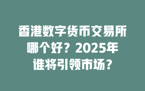 香港数字货币交易所哪个好？2025年谁将引领市场？ 一