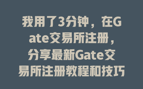 我用了3分钟，在Gate交易所注册，分享最新Gate交易所注册教程和技巧！ 一