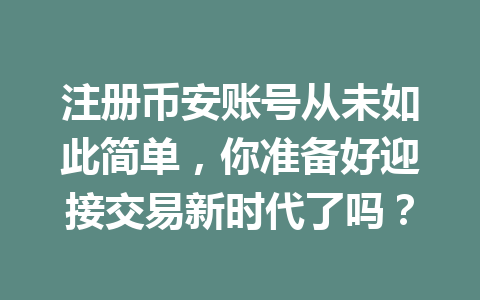 注册币安账号从未如此简单，你准备好迎接交易新时代了吗？ 一