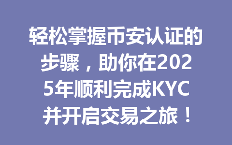 轻松掌握币安认证的步骤,助你在2025年顺利完成KYC并开启交易之旅! 一