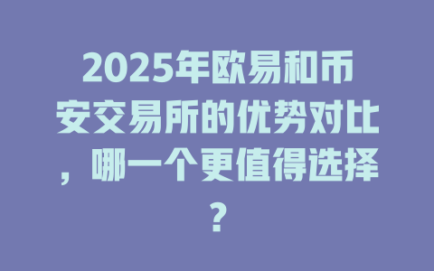 2025年欧易和币安交易所的优势对比，哪一个更值得选择？ 一