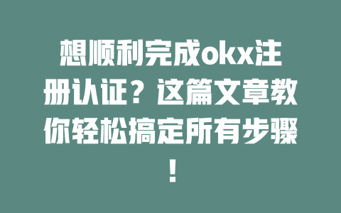 想顺利完成okx注册认证?这篇文章教你轻松搞定所有步骤! 一