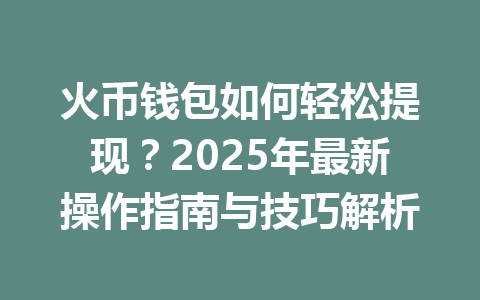 火币钱包如何轻松提现？2025年最新操作指南与技巧解析 一