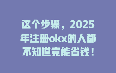 这个步骤，2025年注册okx的人都不知道竟能省钱！ 一