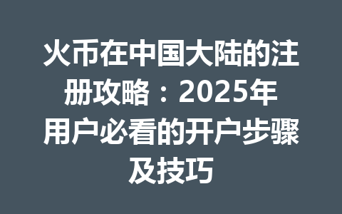 火币在中国大陆的注册攻略:2025年用户必看的开户步骤及技巧 一