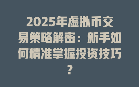 2025年虚拟币交易策略解密：新手如何精准掌握投资技巧？ 一
