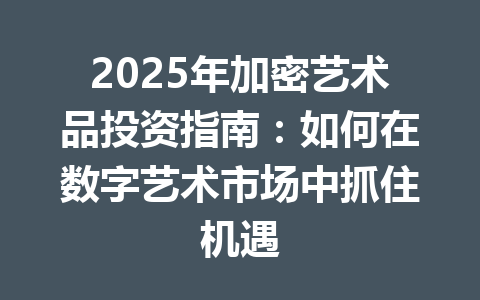 2025年加密艺术品投资指南：如何在数字艺术市场中抓住机遇 一