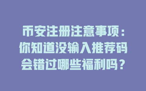 币安注册注意事项:你知道没输入推荐码会错过哪些福利吗? 一
