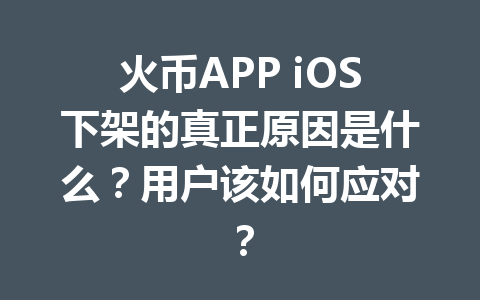 火币APP iOS下架的真正原因是什么？用户该如何应对？ 一