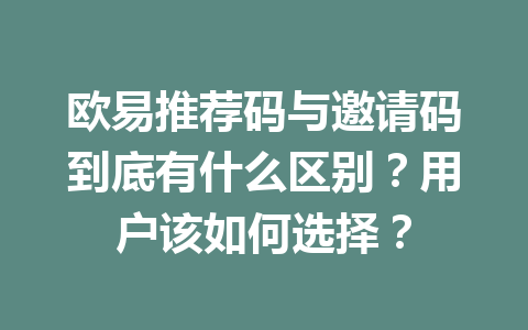 欧易推荐码与邀请码到底有什么区别？用户该如何选择？ 一