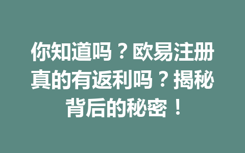 你知道吗？欧易注册真的有返利吗？揭秘背后的秘密！ 一