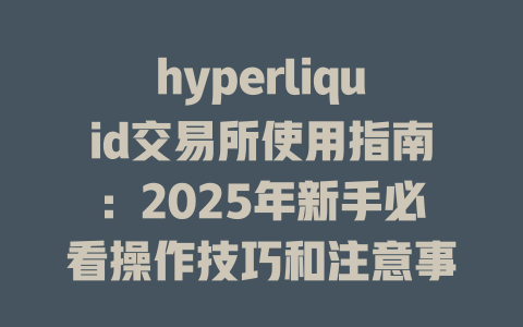 hyperliquid交易所使用指南:2025年新手必看操作技巧和注意事项 一
