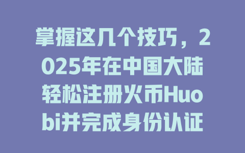 掌握这几个技巧，2025年在中国大陆轻松注册火币Huobi并完成身份认证 一