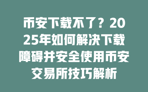 币安下载不了?2025年如何解决下载障碍并安全使用币安交易所技巧解析 一