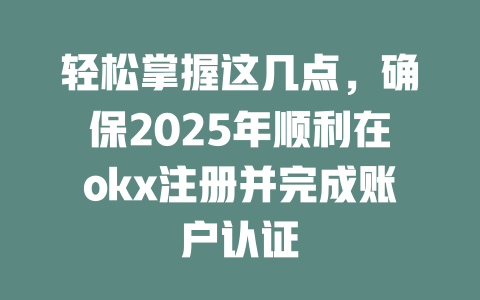 轻松掌握这几点,确保2025年顺利在okx注册并完成账户认证 一