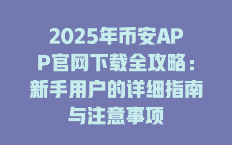 2025年币安APP官网下载全攻略:新手用户的详细指南与注意事项 一