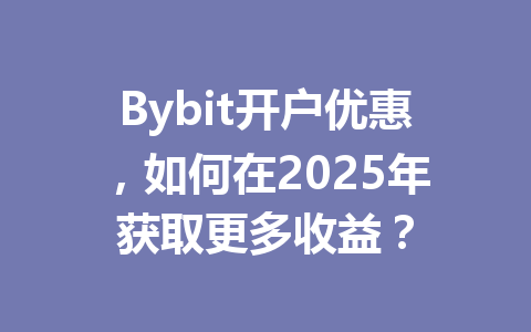 Bybit开户优惠，如何在2025年获取更多收益？ 一