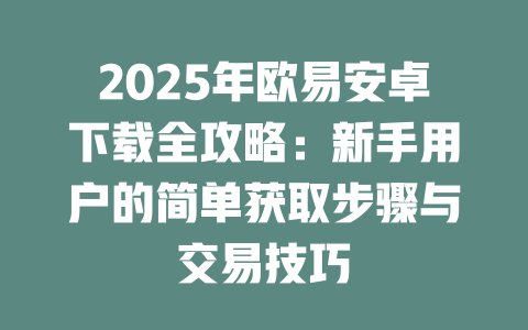 2025年欧易安卓下载全攻略:新手用户的简单获取步骤与交易技巧 一