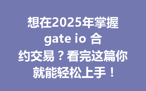 想在2025年掌握gate io 合约交易?看完这篇你就能轻松上手! 一