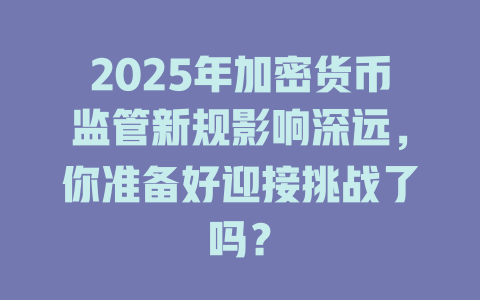 2025年加密货币监管新规影响深远，你准备好迎接挑战了吗？ 一