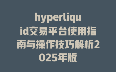 hyperliquid交易平台使用指南与操作技巧解析2025年版 一
