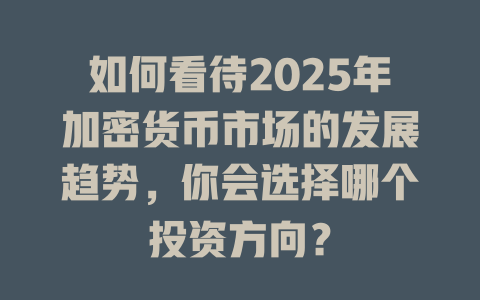 如何看待2025年加密货币市场的发展趋势，你会选择哪个投资方向？ 一