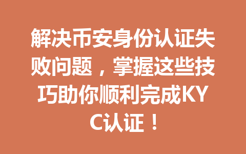 解决币安身份认证失败问题，掌握这些技巧助你顺利完成KYC认证！ 一