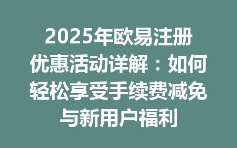 2025年欧易注册优惠活动详解：如何轻松享受手续费减免与新用户福利 一