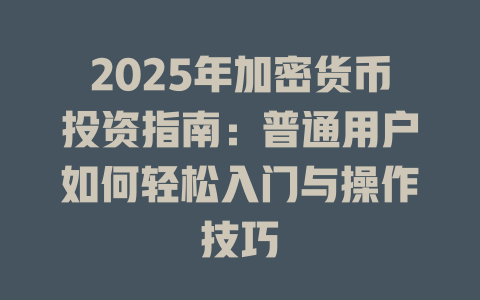 2025年加密货币投资指南：普通用户如何轻松入门与操作技巧 一