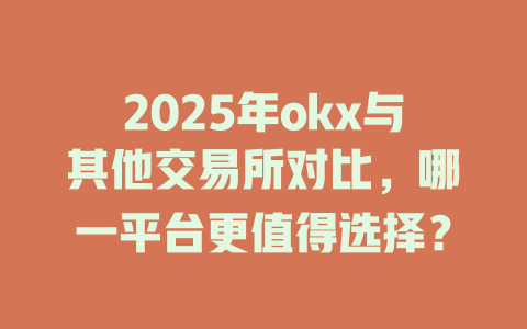 2025年okx与其他交易所对比,哪一平台更值得选择? 一