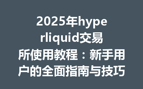2025年hyperliquid交易所使用教程:新手用户的全面指南与技巧分享 一