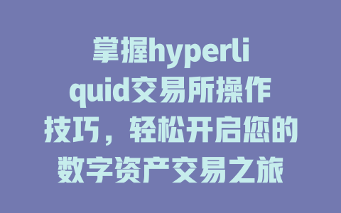 掌握hyperliquid交易所操作技巧,轻松开启您的数字资产交易之旅 一
