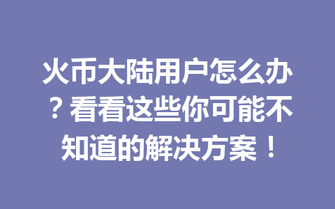 火币大陆用户怎么办？看看这些你可能不知道的解决方案！ 一