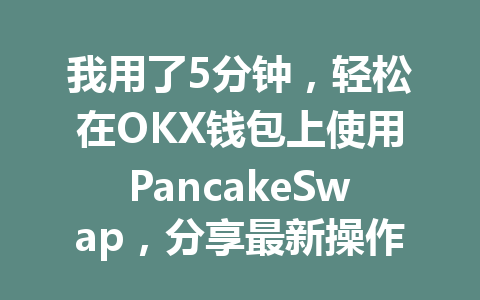 我用了5分钟,轻松在OKX钱包上使用PancakeSwap,分享最新操作指南 一