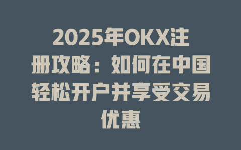 2025年OKX注册攻略:如何在中国轻松开户并享受交易优惠 一