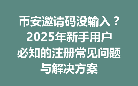 币安邀请码没输入？2025年新手用户必知的注册常见问题与解决方案 一