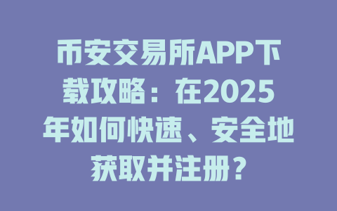 币安交易所APP下载攻略:在2025年如何快速、安全地获取并注册? 一