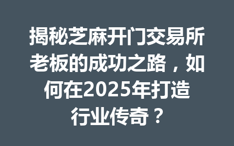 揭秘芝麻开门交易所老板的成功之路,如何在2025年打造行业传奇? 一