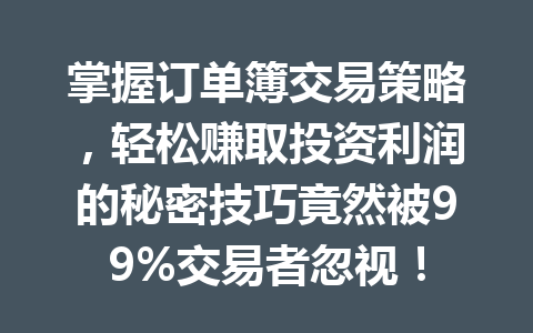 掌握订单簿交易策略，轻松赚取投资利润的秘密技巧竟然被99%交易者忽视！ 一