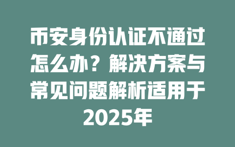 币安身份认证不通过怎么办?解决方案与常见问题解析适用于2025年 一