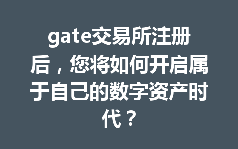 gate交易所注册后,您将如何开启属于自己的数字资产时代? 一
