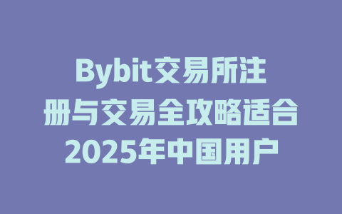 Bybit交易所注册与交易全攻略适合2025年中国用户 一