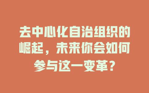 去中心化自治组织的崛起，未来你会如何参与这一变革？ 一