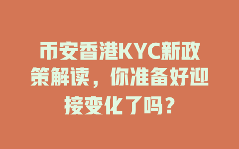 币安香港KYC新政策解读，你准备好迎接变化了吗？ 一