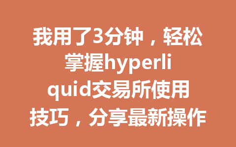 我用了3分钟，轻松掌握hyperliquid交易所使用技巧，分享最新操作指南！ 一