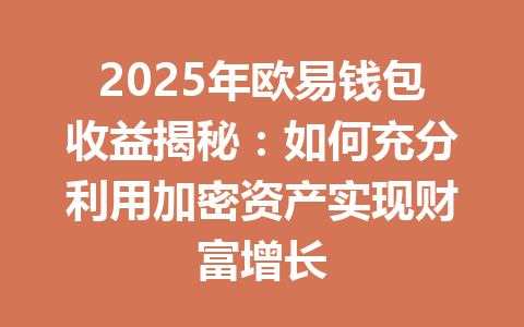 2025年欧易钱包收益揭秘：如何充分利用加密资产实现财富增长 一