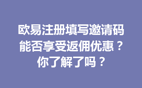 欧易注册填写邀请码能否享受返佣优惠？你了解了吗？ 一