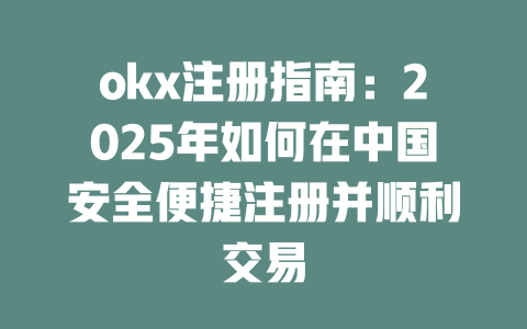 okx注册指南:2025年如何在中国安全便捷注册并顺利交易 一