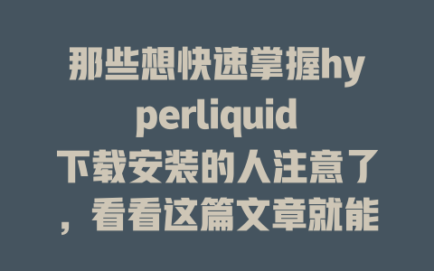 那些想快速掌握hyperliquid下载安装的人注意了，看看这篇文章就能轻松上手！ 一